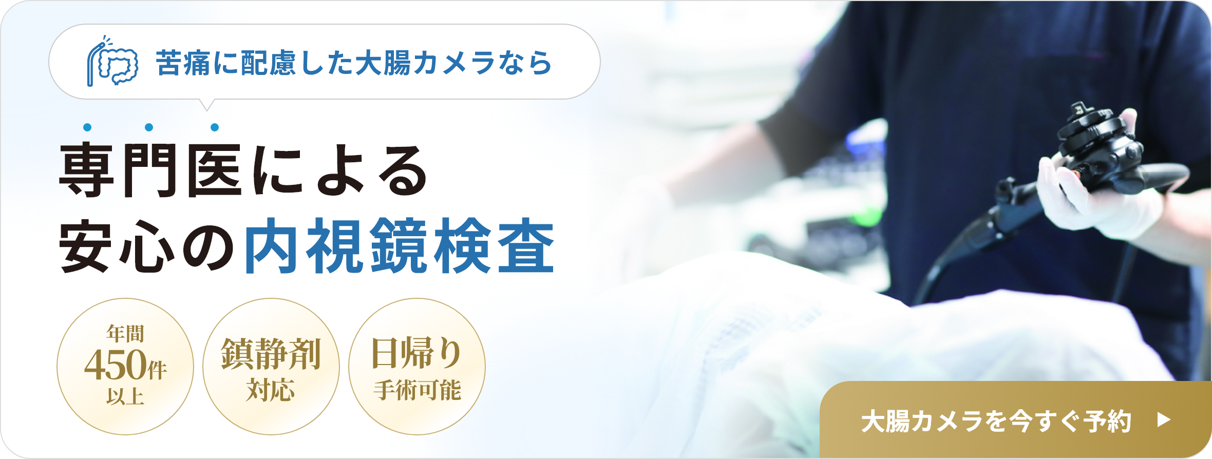 苦痛に配慮した大腸カメラなら／専門医による安心の内視鏡検査／年間450件以上／鎮静剤対応／日帰り手術可能